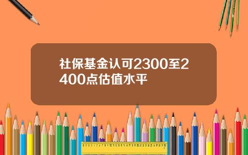 社保基金认可2300至2400点估值水平