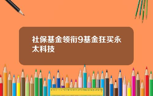 社保基金领衔9基金狂买永太科技