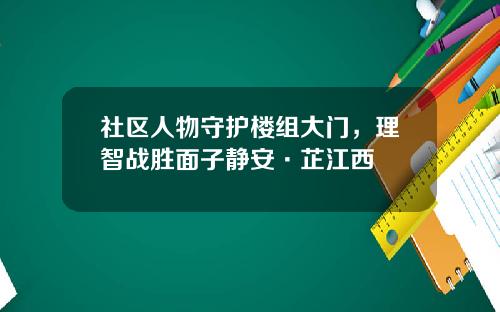 社区人物守护楼组大门，理智战胜面子静安·芷江西