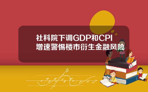 社科院下调GDP和CPI增速警惕楼市衍生金融风险