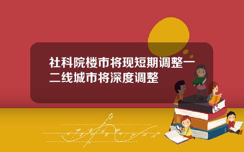 社科院楼市将现短期调整一二线城市将深度调整