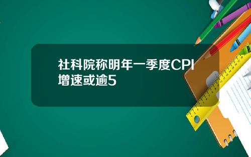 社科院称明年一季度CPI增速或逾5