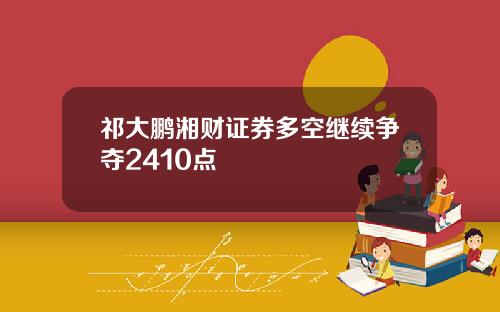 祁大鹏湘财证券多空继续争夺2410点