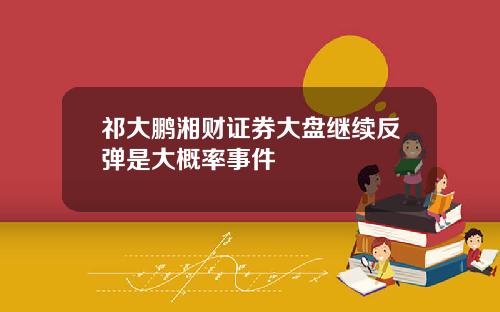 祁大鹏湘财证券大盘继续反弹是大概率事件