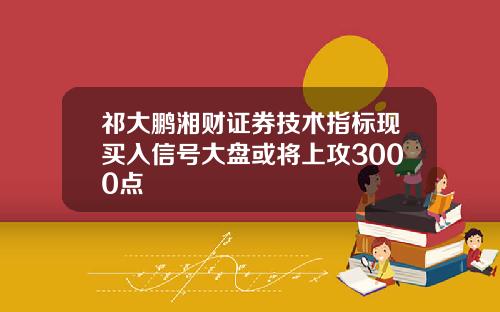 祁大鹏湘财证券技术指标现买入信号大盘或将上攻3000点
