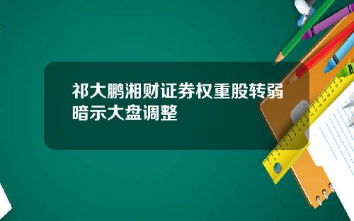 祁大鹏湘财证券权重股转弱暗示大盘调整