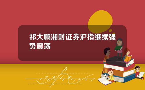 祁大鹏湘财证券沪指继续强势震荡