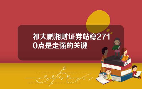 祁大鹏湘财证券站稳2710点是走强的关键