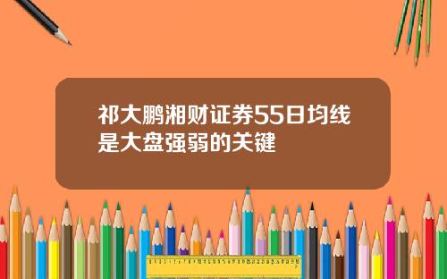 祁大鹏湘财证券55日均线是大盘强弱的关键