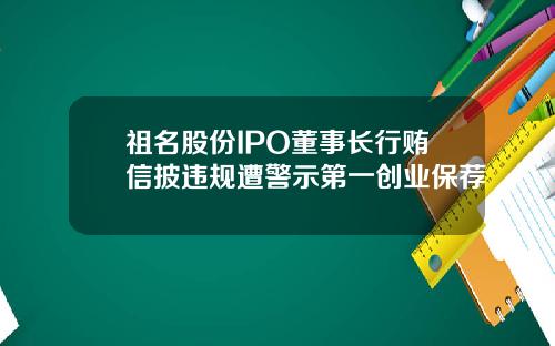祖名股份IPO董事长行贿信披违规遭警示第一创业保荐