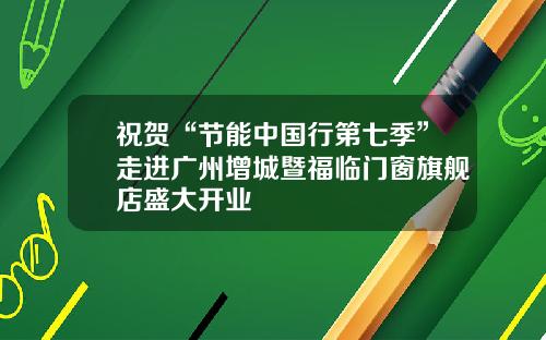 祝贺“节能中国行第七季”走进广州增城暨福临门窗旗舰店盛大开业