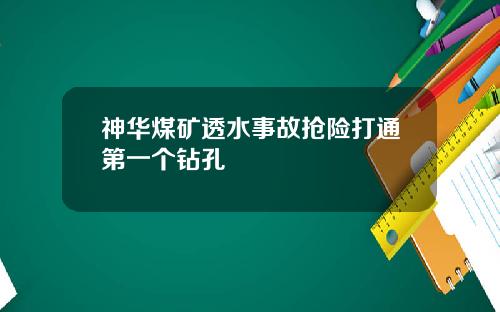 神华煤矿透水事故抢险打通第一个钻孔