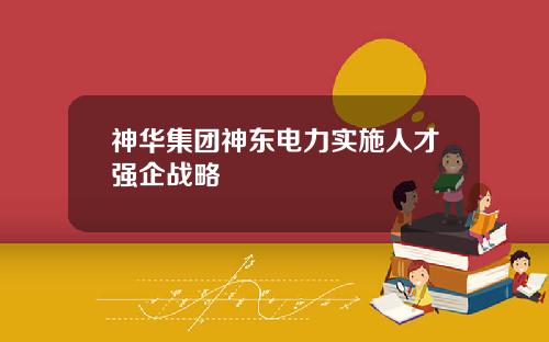 神华集团神东电力实施人才强企战略