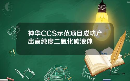 神华CCS示范项目成功产出高纯度二氧化碳液体