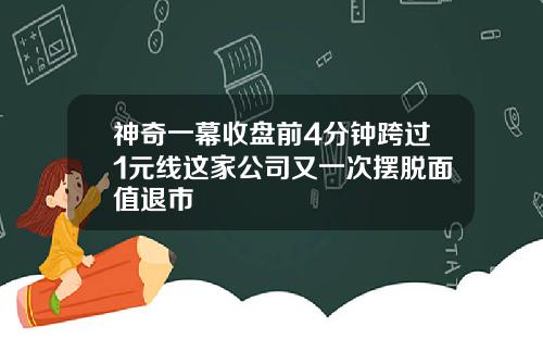 神奇一幕收盘前4分钟跨过1元线这家公司又一次摆脱面值退市