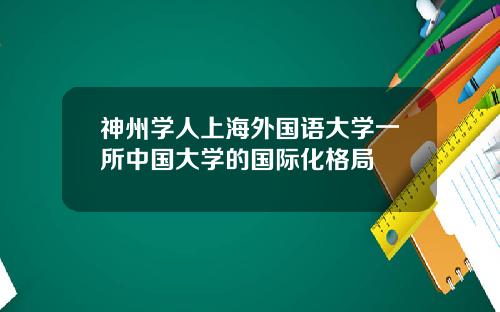 神州学人上海外国语大学一所中国大学的国际化格局