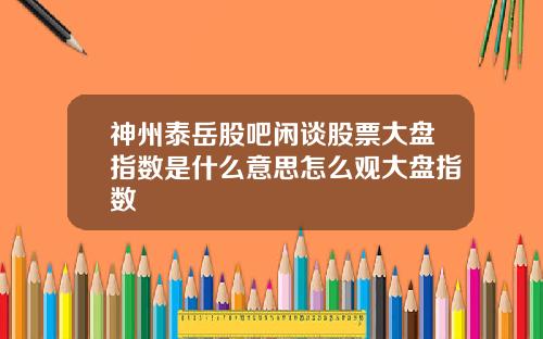 神州泰岳股吧闲谈股票大盘指数是什么意思怎么观大盘指数