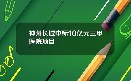 神州长城中标10亿元三甲医院项目