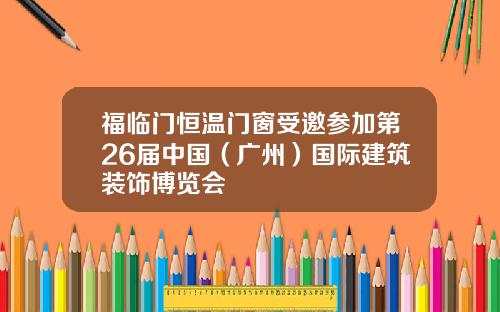 福临门恒温门窗受邀参加第26届中国（广州）国际建筑装饰博览会