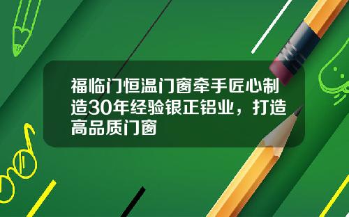 福临门恒温门窗牵手匠心制造30年经验银正铝业，打造高品质门窗