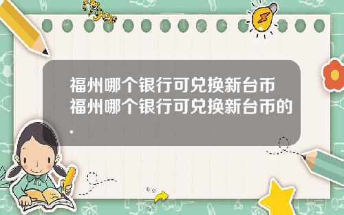 福州哪个银行可兑换新台币福州哪个银行可兑换新台币的.