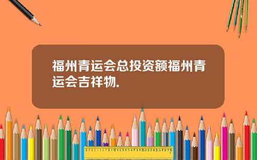 福州青运会总投资额福州青运会吉祥物.