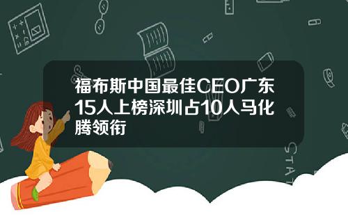 福布斯中国最佳CEO广东15人上榜深圳占10人马化腾领衔