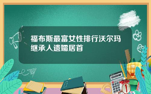 福布斯最富女性排行沃尔玛继承人遗孀居首