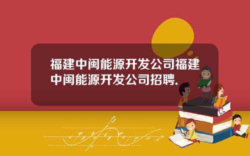 福建中闽能源开发公司福建中闽能源开发公司招聘.
