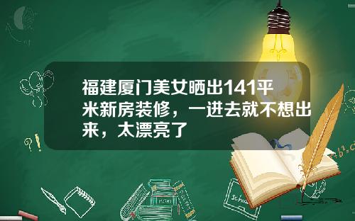 福建厦门美女晒出141平米新房装修，一进去就不想出来，太漂亮了