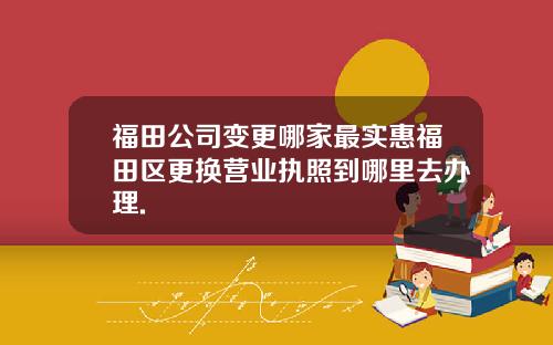 福田公司变更哪家最实惠福田区更换营业执照到哪里去办理.