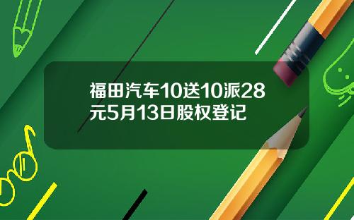 福田汽车10送10派28元5月13日股权登记