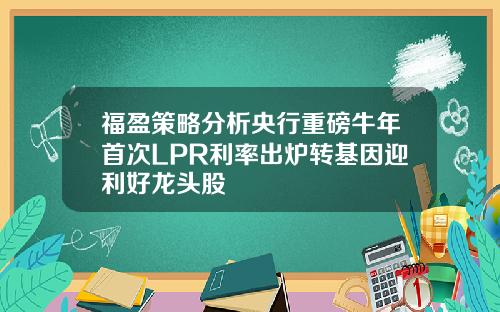 福盈策略分析央行重磅牛年首次LPR利率出炉转基因迎利好龙头股