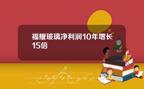 福耀玻璃净利润10年增长15倍
