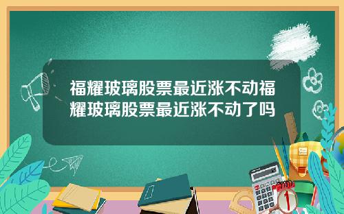 福耀玻璃股票最近涨不动福耀玻璃股票最近涨不动了吗