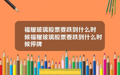 福耀玻璃股票要跌到什么时候福耀玻璃股票要跌到什么时候停牌