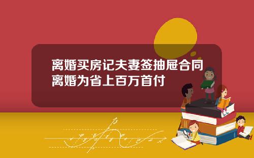 离婚买房记夫妻签抽屉合同离婚为省上百万首付
