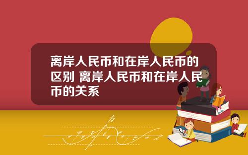 离岸人民币和在岸人民币的区别 离岸人民币和在岸人民币的关系