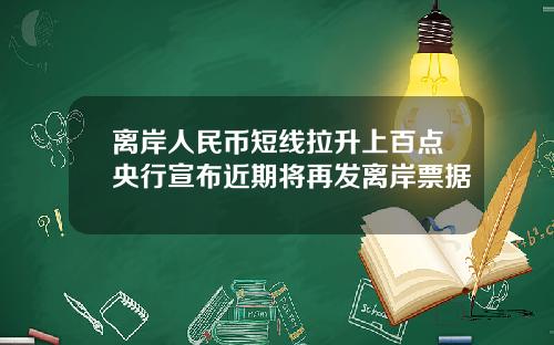 离岸人民币短线拉升上百点央行宣布近期将再发离岸票据