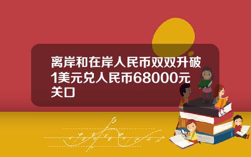 离岸和在岸人民币双双升破1美元兑人民币68000元关口