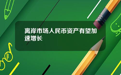 离岸市场人民币资产有望加速增长