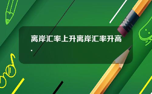 离岸汇率上升离岸汇率升高.