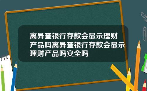 离异查银行存款会显示理财产品吗离异查银行存款会显示理财产品吗安全吗