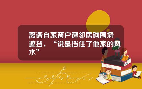 离谱自家窗户遭邻居砌围墙遮挡，“说是挡住了他家的风水”