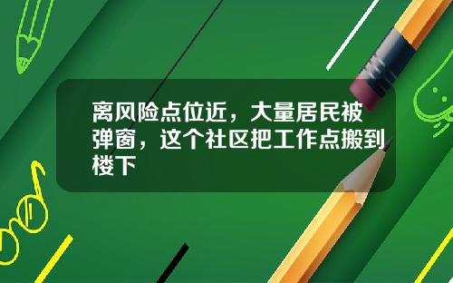 离风险点位近，大量居民被弹窗，这个社区把工作点搬到楼下
