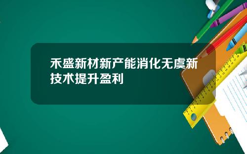 禾盛新材新产能消化无虞新技术提升盈利