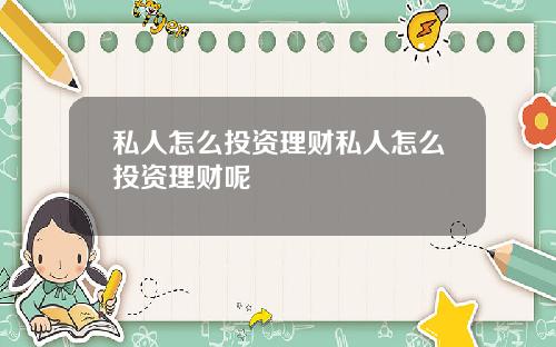 私人怎么投资理财私人怎么投资理财呢