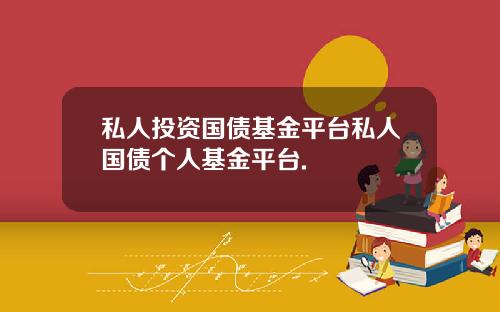 私人投资国债基金平台私人国债个人基金平台.