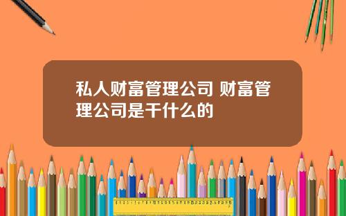 私人财富管理公司 财富管理公司是干什么的