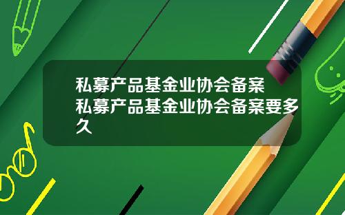 私募产品基金业协会备案 私募产品基金业协会备案要多久